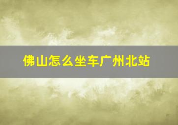 佛山怎么坐车广州北站