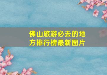 佛山旅游必去的地方排行榜最新图片