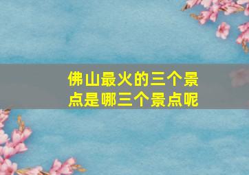 佛山最火的三个景点是哪三个景点呢