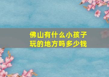 佛山有什么小孩子玩的地方吗多少钱