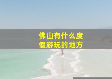 佛山有什么度假游玩的地方