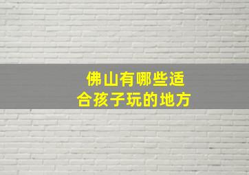 佛山有哪些适合孩子玩的地方