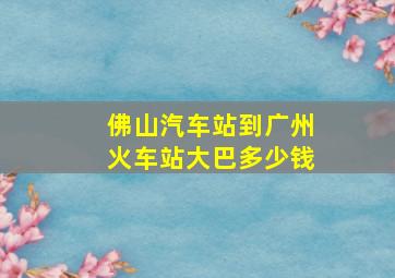 佛山汽车站到广州火车站大巴多少钱