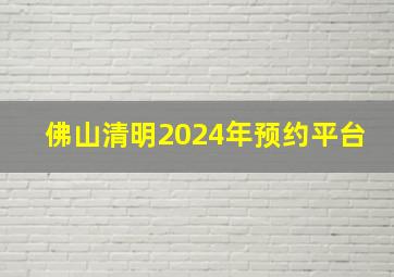 佛山清明2024年预约平台