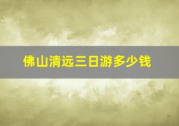 佛山清远三日游多少钱