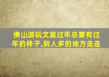 佛山游玩文案过年总要有过年的样子,到人多的地方走走