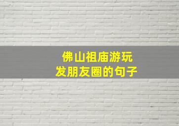 佛山祖庙游玩发朋友圈的句子