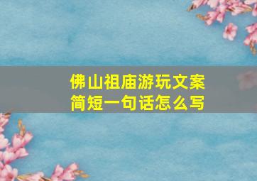 佛山祖庙游玩文案简短一句话怎么写