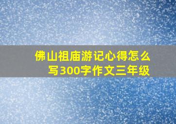 佛山祖庙游记心得怎么写300字作文三年级