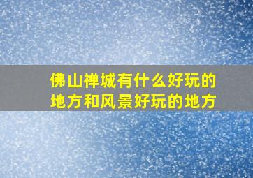 佛山禅城有什么好玩的地方和风景好玩的地方