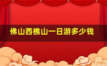 佛山西樵山一日游多少钱