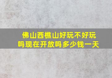 佛山西樵山好玩不好玩吗现在开放吗多少钱一天