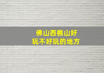 佛山西樵山好玩不好玩的地方