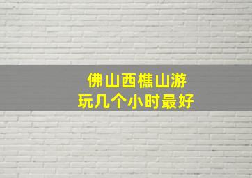 佛山西樵山游玩几个小时最好