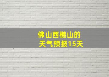 佛山西樵山的天气预报15天