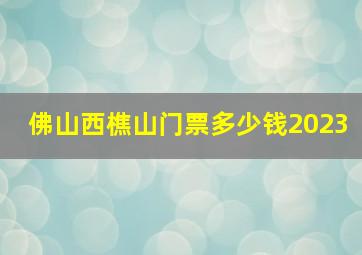 佛山西樵山门票多少钱2023