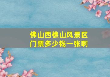 佛山西樵山风景区门票多少钱一张啊