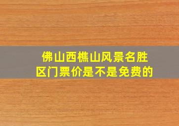 佛山西樵山风景名胜区门票价是不是免费的