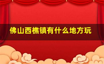 佛山西樵镇有什么地方玩