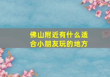 佛山附近有什么适合小朋友玩的地方