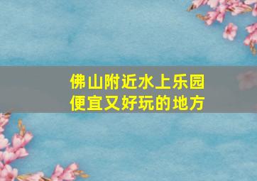 佛山附近水上乐园便宜又好玩的地方