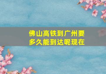 佛山高铁到广州要多久能到达呢现在