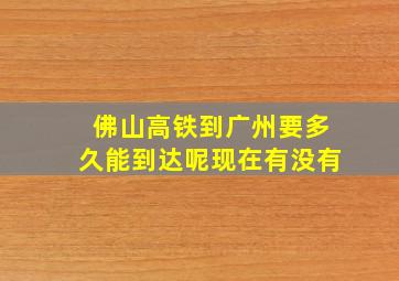 佛山高铁到广州要多久能到达呢现在有没有