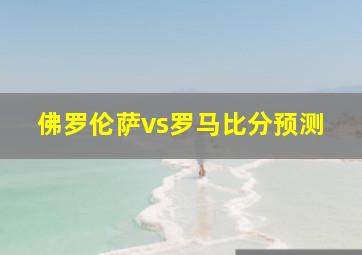 佛罗伦萨vs罗马比分预测