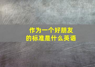 作为一个好朋友的标准是什么英语