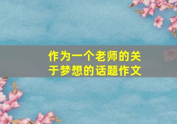 作为一个老师的关于梦想的话题作文