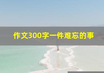 作文300字一件难忘的事