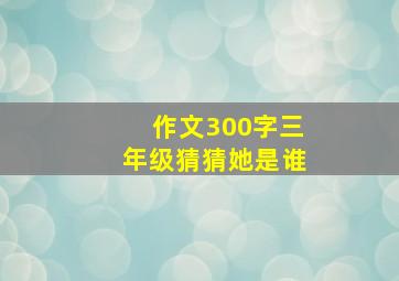 作文300字三年级猜猜她是谁