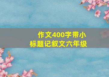 作文400字带小标题记叙文六年级