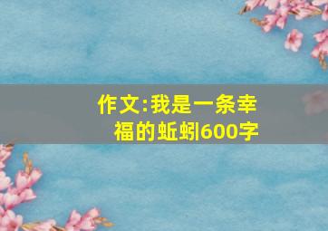 作文:我是一条幸福的蚯蚓600字