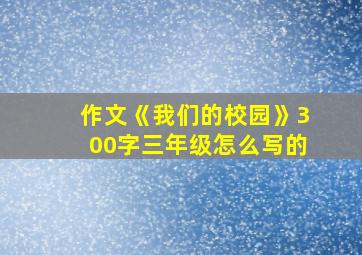 作文《我们的校园》300字三年级怎么写的