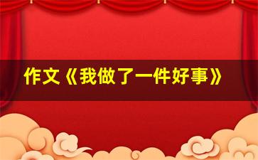 作文《我做了一件好事》