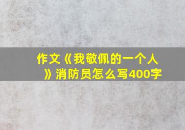 作文《我敬佩的一个人》消防员怎么写400字