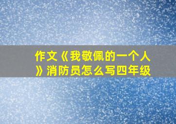 作文《我敬佩的一个人》消防员怎么写四年级