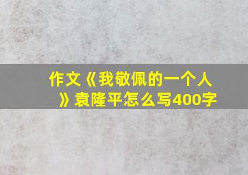 作文《我敬佩的一个人》袁隆平怎么写400字