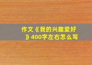 作文《我的兴趣爱好》400字左右怎么写