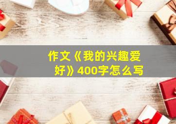 作文《我的兴趣爱好》400字怎么写