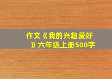 作文《我的兴趣爱好》六年级上册500字