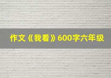 作文《我看》600字六年级