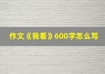 作文《我看》600字怎么写