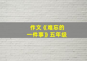 作文《难忘的一件事》五年级