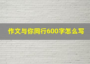 作文与你同行600字怎么写