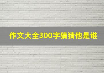 作文大全300字猜猜他是谁