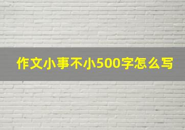 作文小事不小500字怎么写