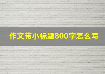 作文带小标题800字怎么写