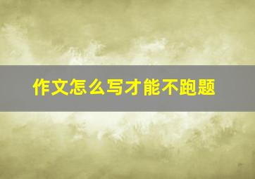 作文怎么写才能不跑题